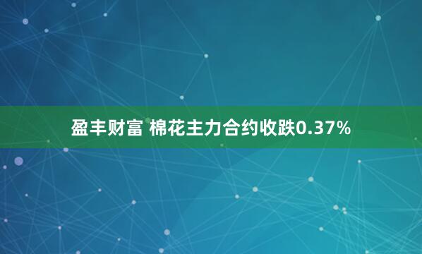 盈丰财富 棉花主力合约收跌0.37%