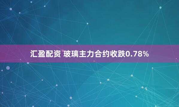 汇盈配资 玻璃主力合约收跌0.78%