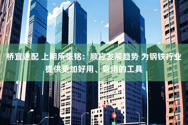 桥宜速配 上期所张铭：顺应发展趋势 为钢铁行业提供更加好用、管用的工具