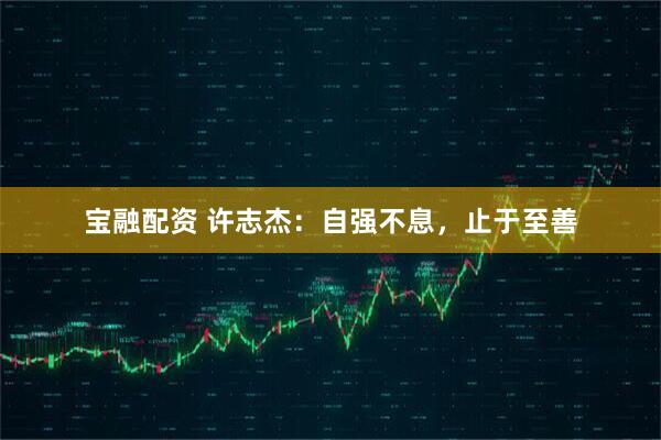 宝融配资 许志杰：自强不息，止于至善