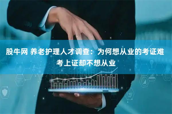 股牛网 养老护理人才调查：为何想从业的考证难 考上证却不想从业
