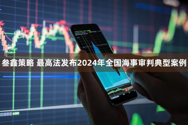 叁鑫策略 最高法发布2024年全国海事审判典型案例