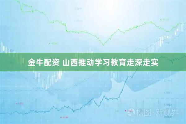 金牛配资 山西推动学习教育走深走实