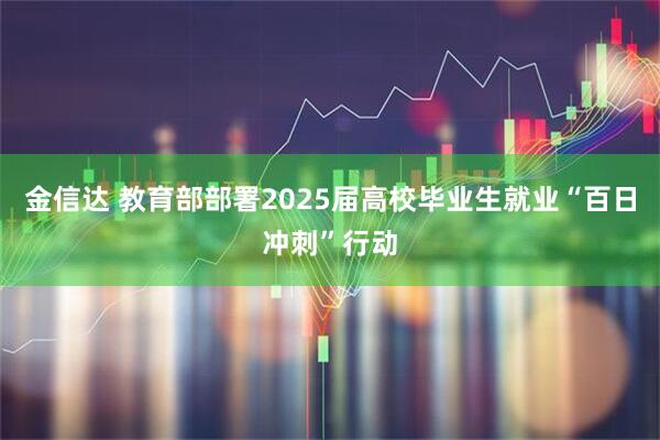 金信达 教育部部署2025届高校毕业生就业“百日冲刺”行动