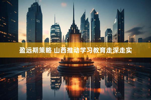 盈远期策略 山西推动学习教育走深走实