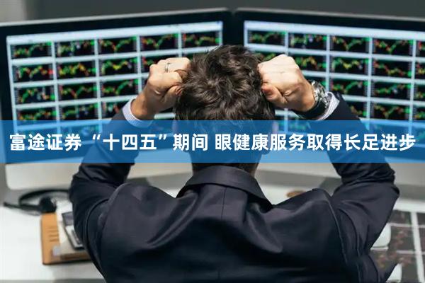 富途证券 “十四五”期间 眼健康服务取得长足进步