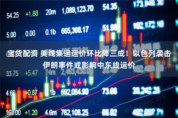 宝货配资 美线集运运价环比降三成！以色列袭击伊朗事件或影响中东线运价