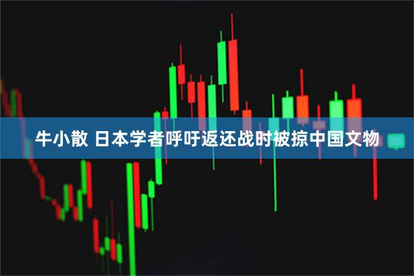 牛小散 日本学者呼吁返还战时被掠中国文物