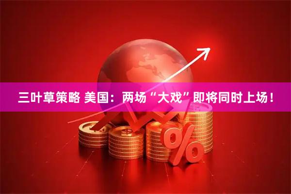 三叶草策略 美国：两场“大戏”即将同时上场！