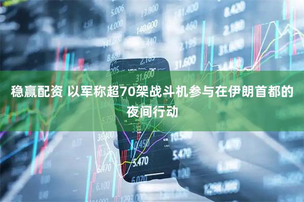 稳赢配资 以军称超70架战斗机参与在伊朗首都的夜间行动