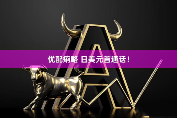 优配痢略 日美元首通话！