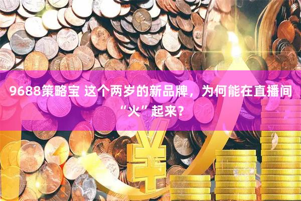 9688策略宝 这个两岁的新品牌，为何能在直播间“火”起来？