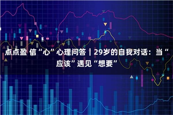 点点盈 信“心”心理问答｜29岁的自我对话：当“应该”遇见“想要”