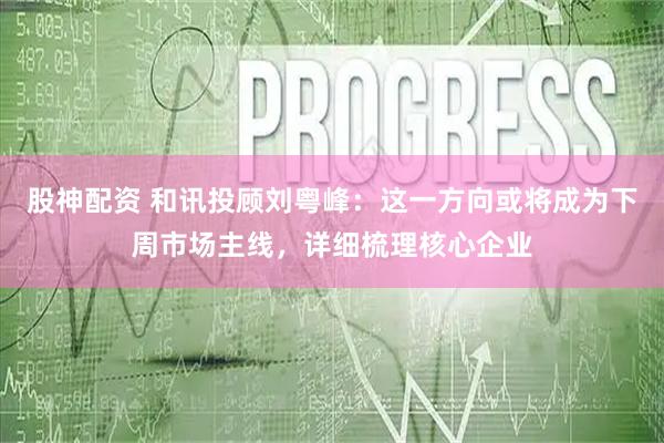 股神配资 和讯投顾刘粤峰：这一方向或将成为下周市场主线，详细梳理核心企业