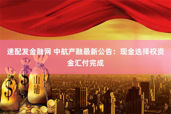 速配发金融网 中航产融最新公告：现金选择权资金汇付完成