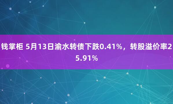 钱掌柜 5月13日渝水转债下跌0.41%，转股溢价率25.91%