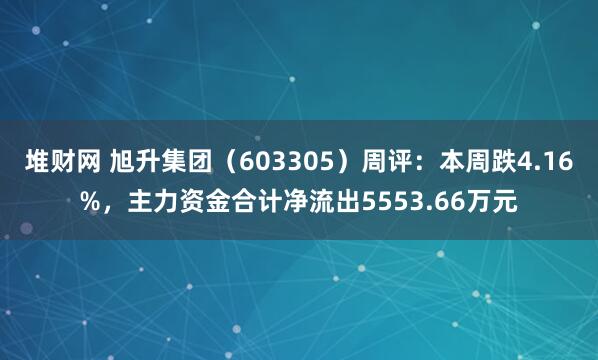 堆财网 旭升集团（603305）周评：本周跌4.16%，主力资金合计净流出5553.66万元