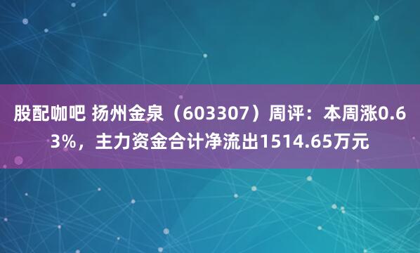股配咖吧 扬州金泉（603307）周评：本周涨0.63%，主力资金合计净流出1514.65万元