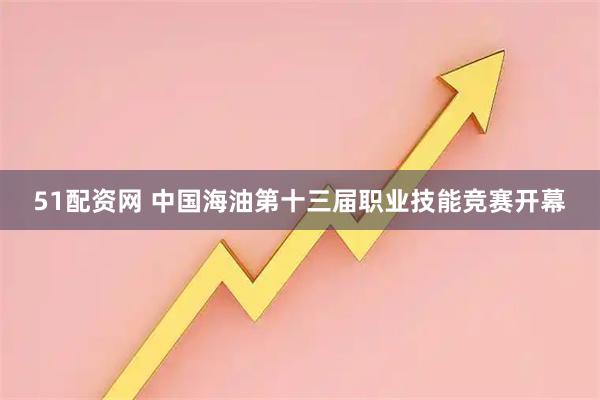 51配资网 中国海油第十三届职业技能竞赛开幕