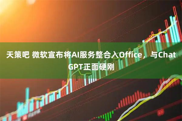 天策吧 微软宣布将AI服务整合入Office，与ChatGPT正面硬刚