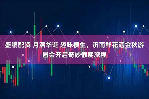 盛鹏配资 月满华诞 趣味横生，济南鲜花港金秋游园会开启奇妙假期旅程