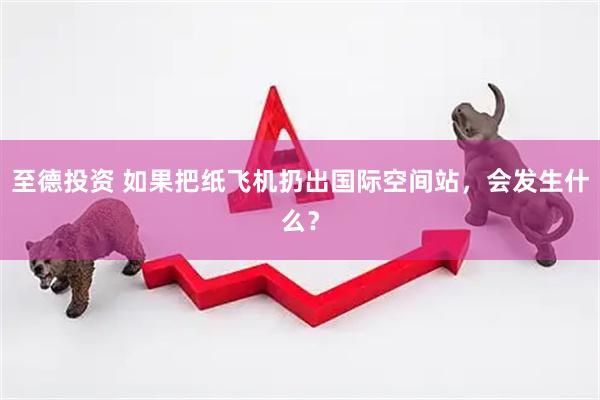 至德投资 如果把纸飞机扔出国际空间站，会发生什么？