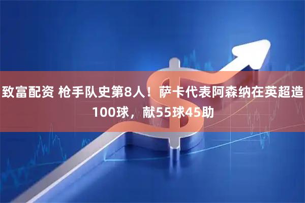致富配资 枪手队史第8人！萨卡代表阿森纳在英超造100球，献55球45助