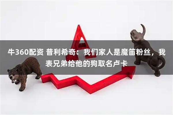 牛360配资 普利希奇：我们家人是魔笛粉丝，我表兄弟给他的狗取名卢卡
