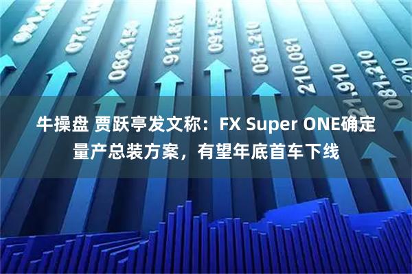 牛操盘 贾跃亭发文称：FX Super ONE确定量产总装方案，有望年底首车下线