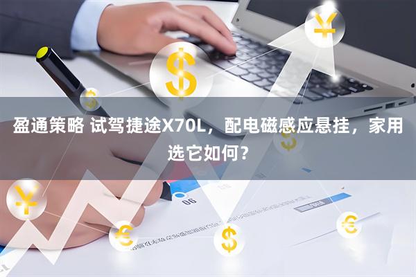 盈通策略 试驾捷途X70L，配电磁感应悬挂，家用选它如何？