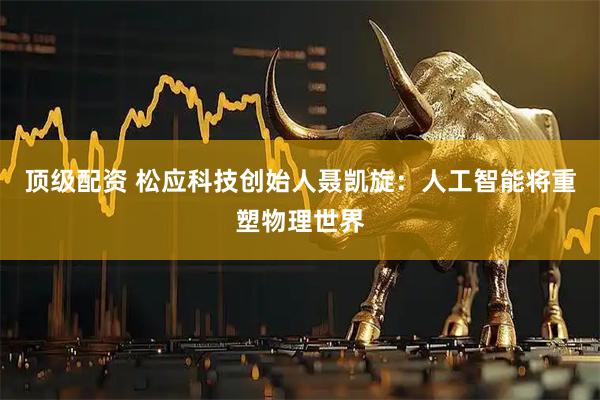 顶级配资 松应科技创始人聂凯旋：人工智能将重塑物理世界