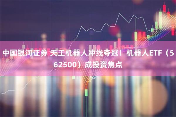 中国银河证券 天工机器人冲线夺冠！机器人ETF（562500）成投资焦点