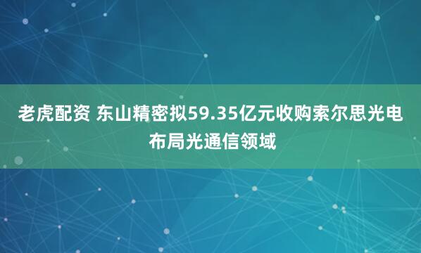老虎配资 东山精密拟59.35亿元收购索尔思光电 布局光通信领域