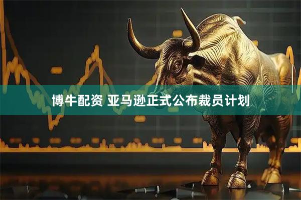 博牛配资 亚马逊正式公布裁员计划