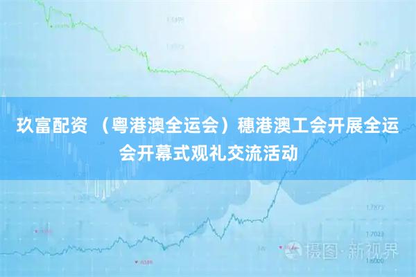 玖富配资 （粤港澳全运会）穗港澳工会开展全运会开幕式观礼交流活动