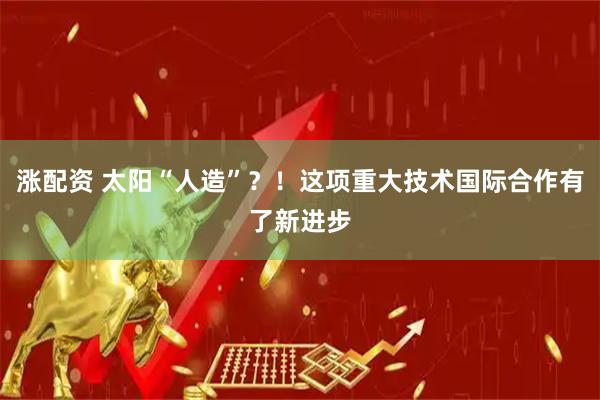 涨配资 太阳“人造”？！这项重大技术国际合作有了新进步