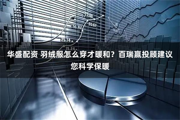 华盛配资 羽绒服怎么穿才暖和？百瑞赢投顾建议您科学保暖