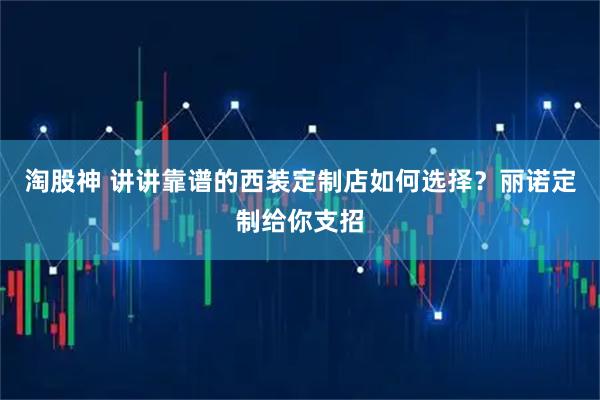 淘股神 讲讲靠谱的西装定制店如何选择？丽诺定制给你支招