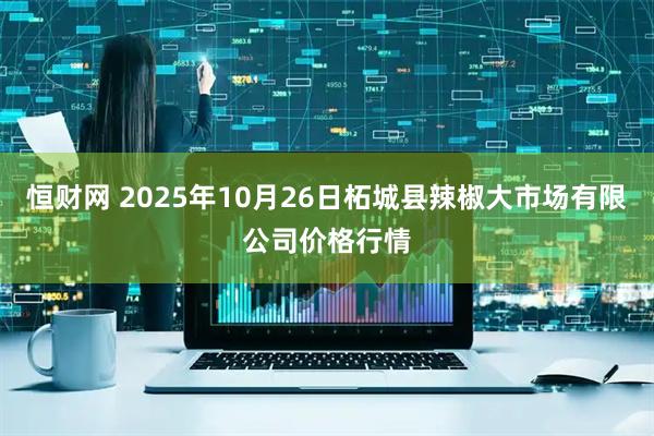 恒财网 2025年10月26日柘城县辣椒大市场有限公司价格行情
