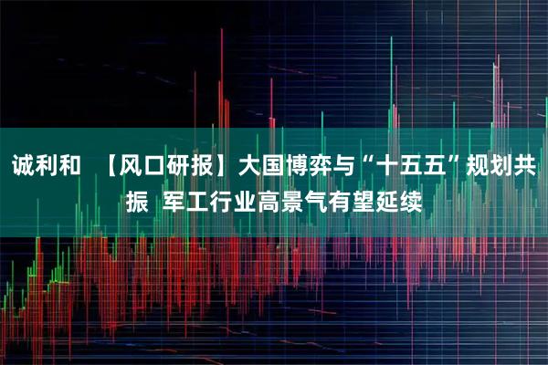 诚利和  【风口研报】大国博弈与“十五五”规划共振  军工行业高景气有望延续