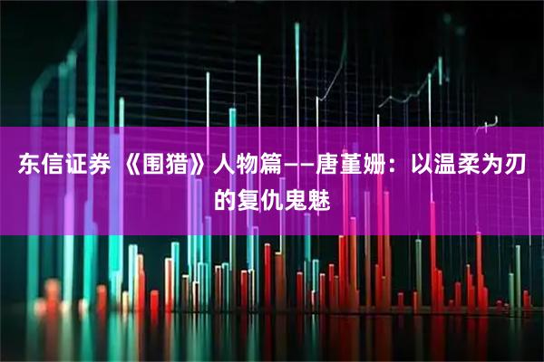 东信证券 《围猎》人物篇——唐堇姗：以温柔为刃的复仇鬼魅