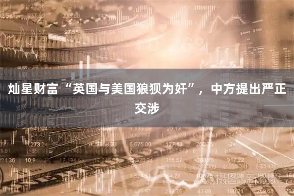 灿星财富 “英国与美国狼狈为奸”，中方提出严正交涉