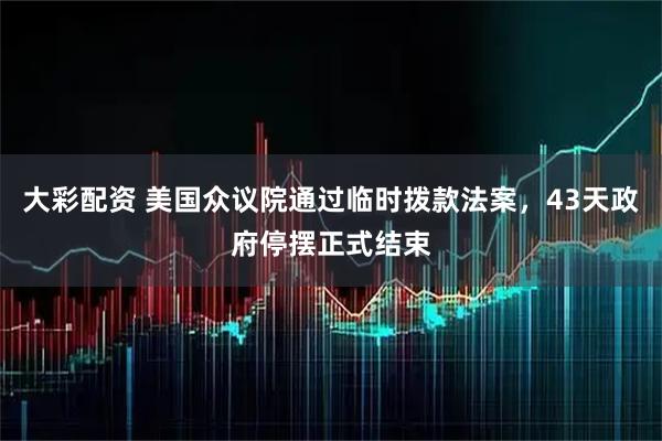 大彩配资 美国众议院通过临时拨款法案，43天政府停摆正式结束