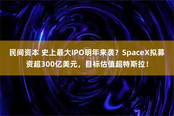 民间资本 史上最大IPO明年来袭？SpaceX拟募资超300亿美元，目标估值超特斯拉！