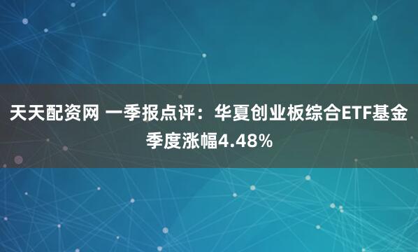 天天配资网 一季报点评：华夏创业板综合ETF基金季度涨幅4.48%