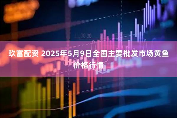 玖富配资 2025年5月9日全国主要批发市场黄鱼价格行情