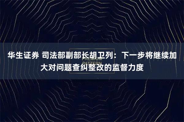 华生证券 司法部副部长胡卫列：下一步将继续加大对问题查纠整改的监督力度