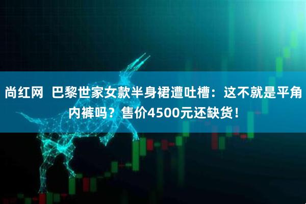 尚红网  巴黎世家女款半身裙遭吐槽：这不就是平角内裤吗？售价4500元还缺货！