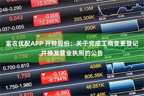 富农优配APP 开特股份：关于完成工商变更登记并换发营业执照的公告