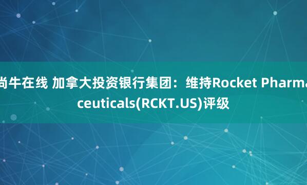 尚牛在线 加拿大投资银行集团：维持Rocket Pharmaceuticals(RCKT.US)评级